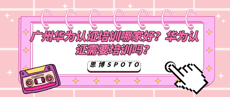广州华为认证培训哪家好？华为认证需要培训吗？