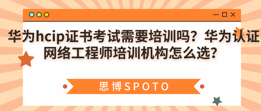 华为证书hcip考试需要培训吗？华为认证网络工程师培训机构