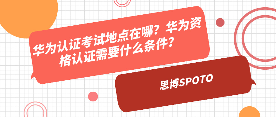 华为认证考试地点在哪？华为资格认证需要什么条件？