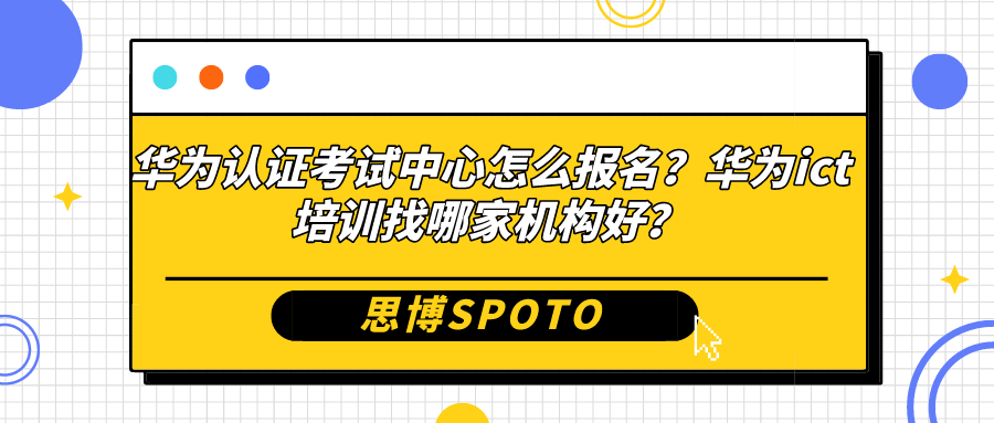 华为认证考试中心怎么报名？华为ict培训找哪家机构好？