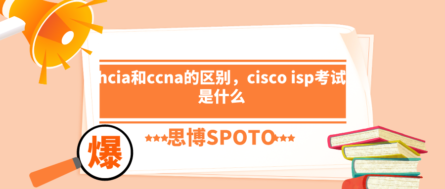 hcia和ccna的区别是什么？cisco isp考试是什么？