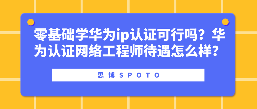 零基础学华为ip认证可行吗？华为认证网络工程师待遇？