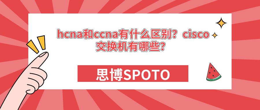 hcna和ccna有什么区别？cisco交换机有哪些？