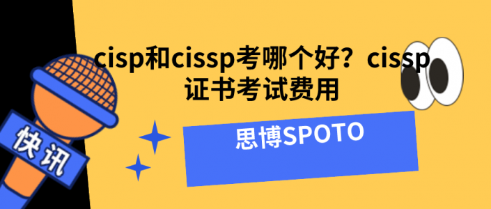 cisp和cissp考哪个好？cissp证书考试费用多少？