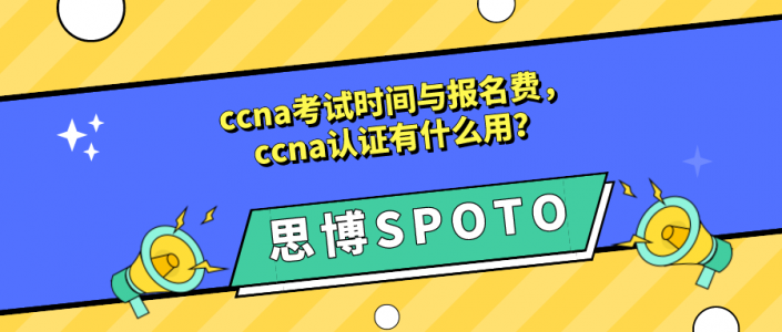 ccna考试时间与报名费多少？ccna认证有什么用？
