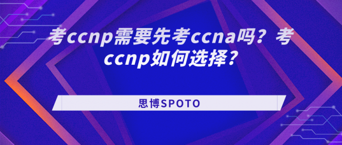 考ccnp需要先考ccna吗？考ccnp如何选择?