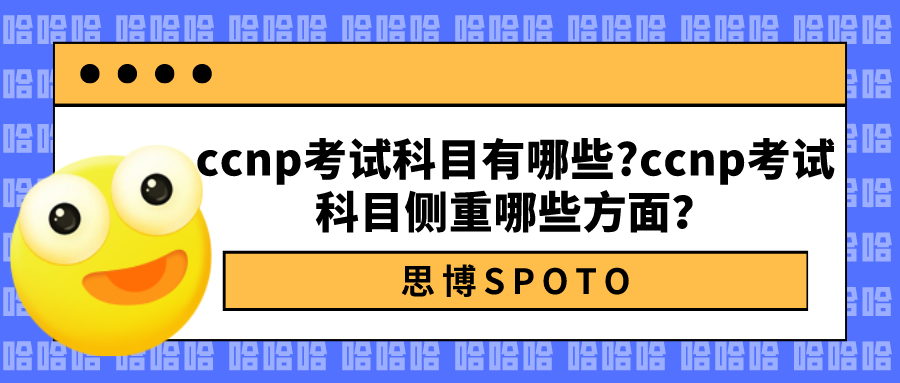 ccnp考试科目有哪些?ccnp考试科目侧重哪些方面？