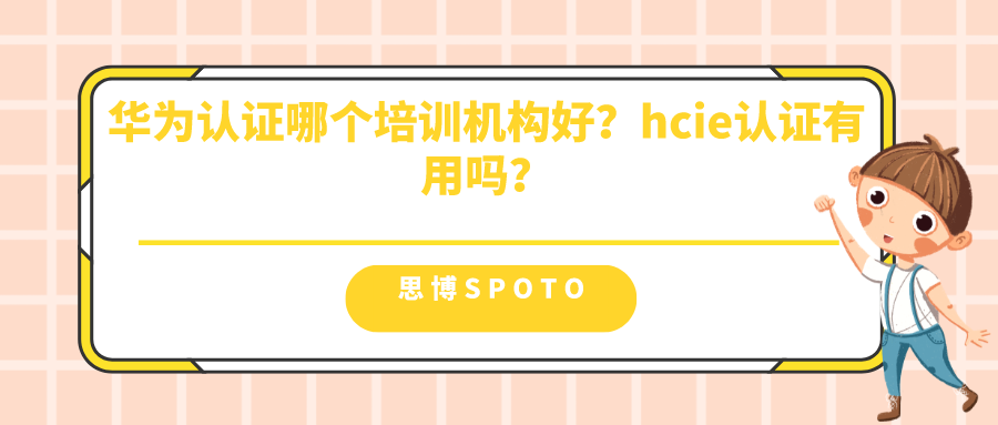 华为认证哪个培训机构好？hcie认证有用吗？