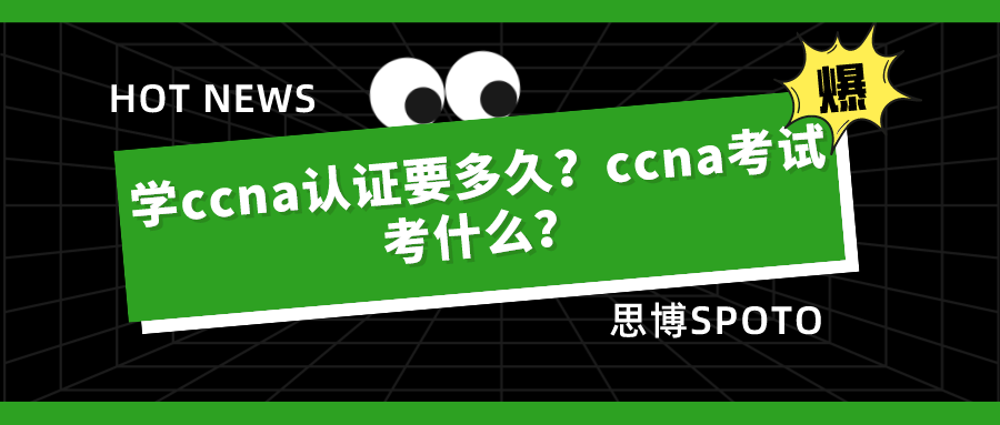 学ccna认证要多久？ccna考试考什么？