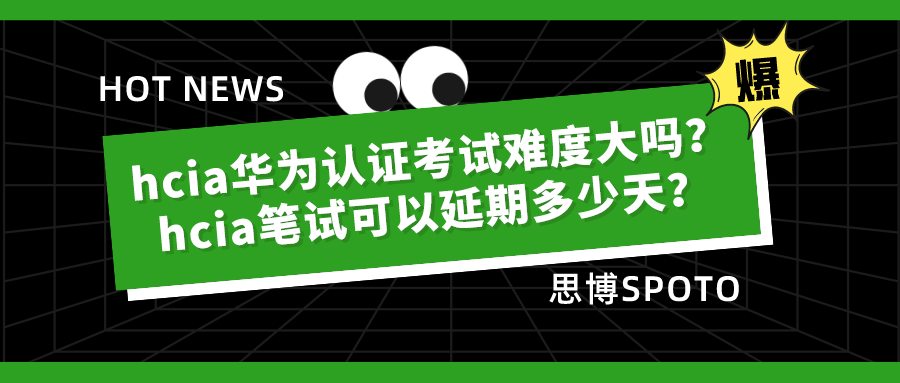 hcia华为认证考试难度大吗？hcia笔试可以延期多少天？