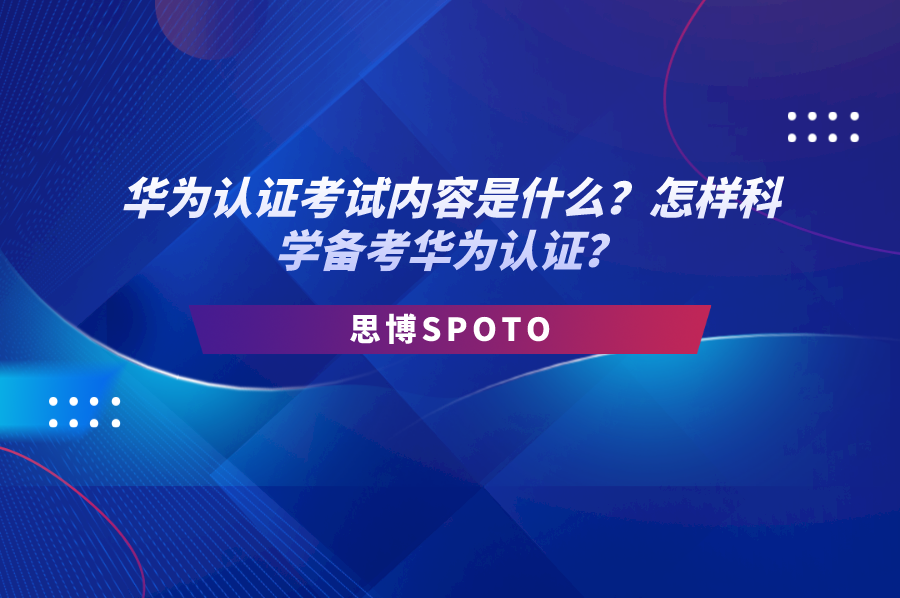 华为认证考试内容是什么？怎样科学备考华为认证？