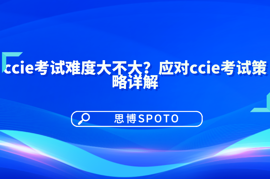 ccie考试难度大不大？应对ccie考试策略详解