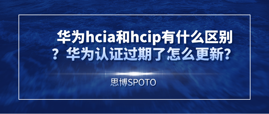 华为hcia和hcip有什么区别？华为认证过期了怎么更新？