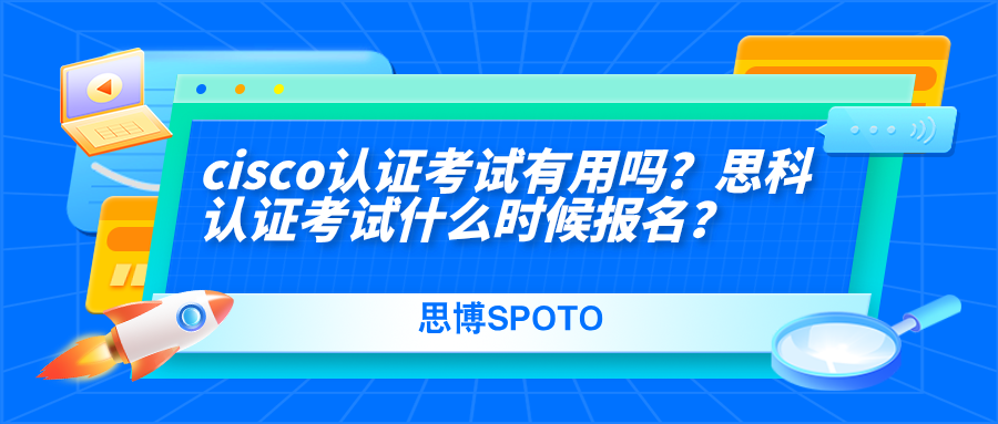 cisco认证考试有用吗？思科认证考试什么时候报名？