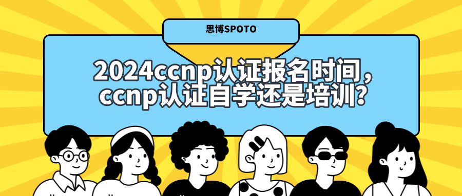2024ccnp认证报名时间是什么时候？ccnp认证自学还是培训？