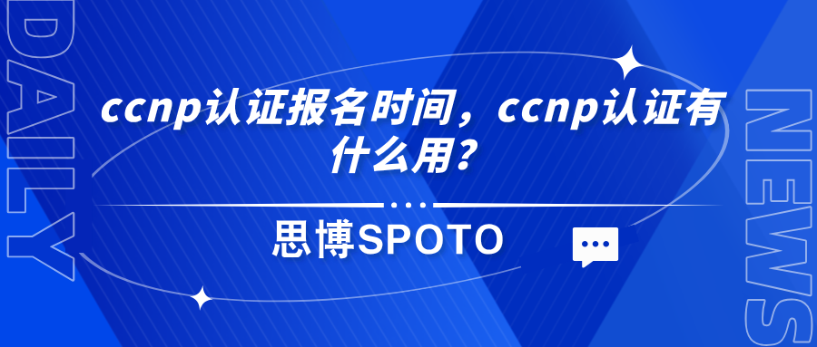 ccnp认证报名时间什么时候？ccnp认证有什么用？