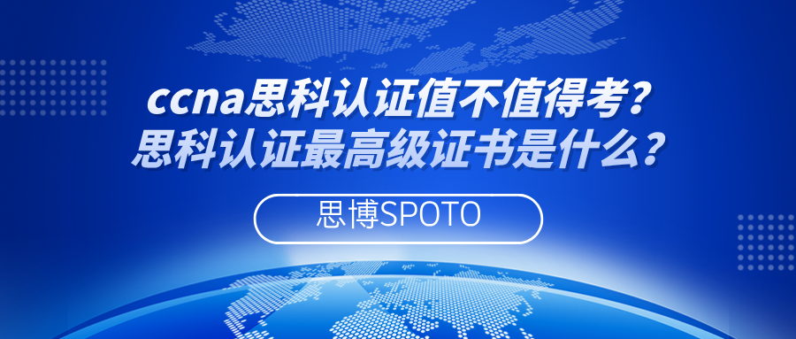 ccna思科认证值不值得考？思科认证最高级证书是什么？