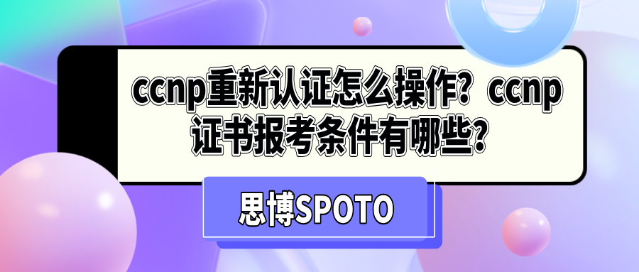 ccnp重新认证怎么操作？ccnp证书报考条件有哪些？