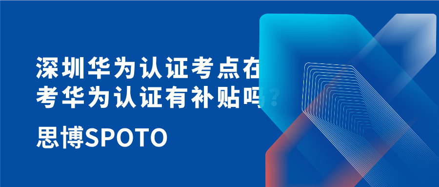 深圳华为认证考点在哪里？考华为认证有补贴吗？