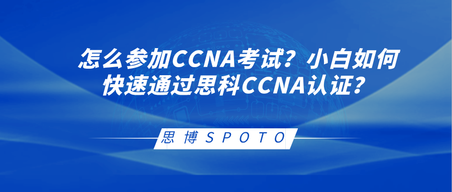 怎么参加CCNA考试？小白如何快速通过思科CCNA认证？