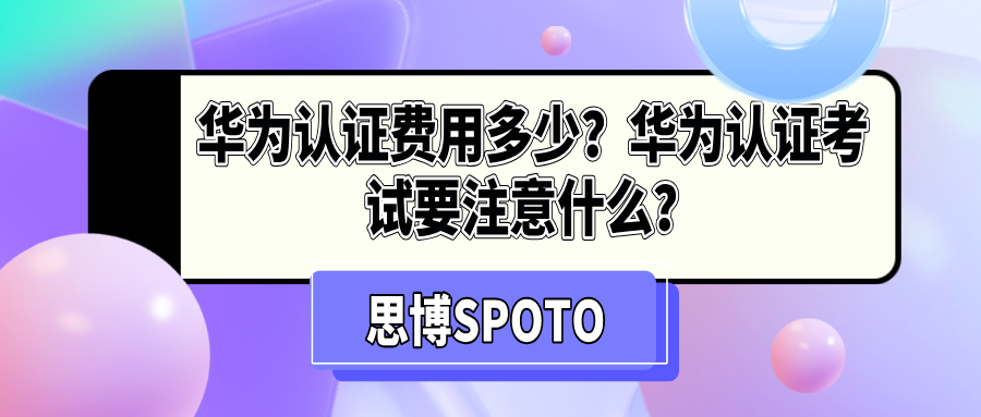 华为认证费用多少？华为认证考试要注意什么？