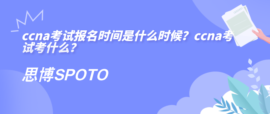ccna考试报名时间是什么时候？ccna考试考什么？