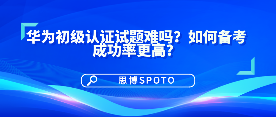 华为初级认证试题难吗
