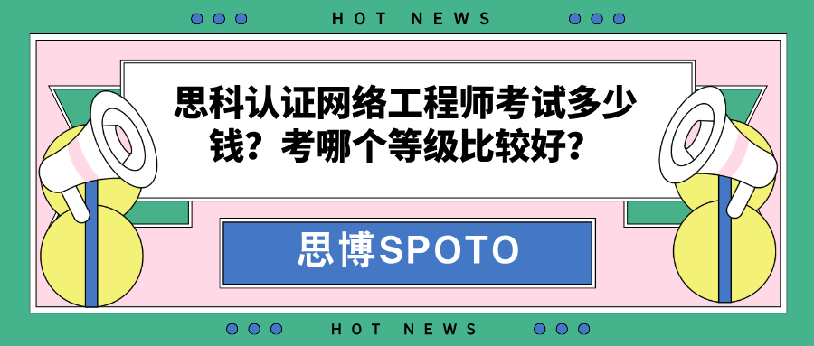 思科认证网络工程师考试多少钱？考证书哪个等级比较好？