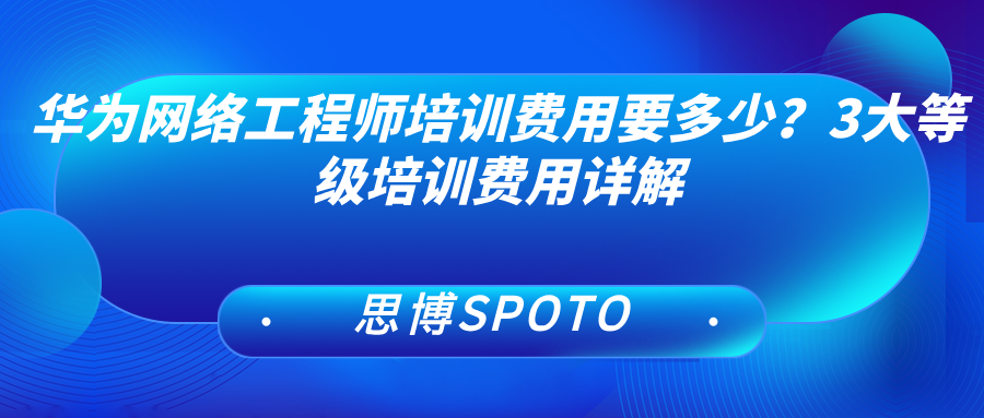 华为网络工程师培训费用要多少？3大等级培训费用详解