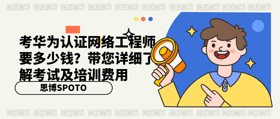 考华为认证网络工程师要多少钱？了解考试及培训费用