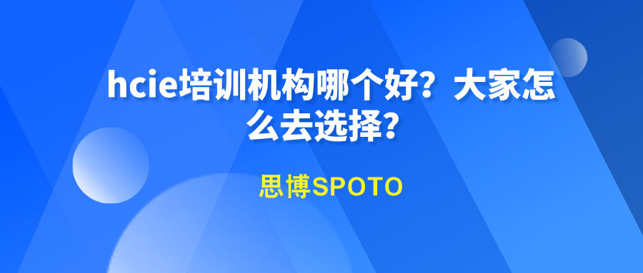 hcie培训机构哪个好？大家怎么去选择？