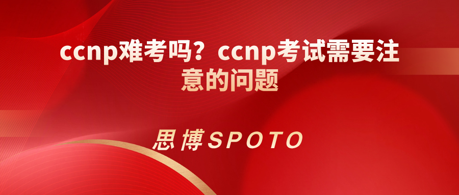 ccnp难考吗？ccnp考试需要注意的问题
