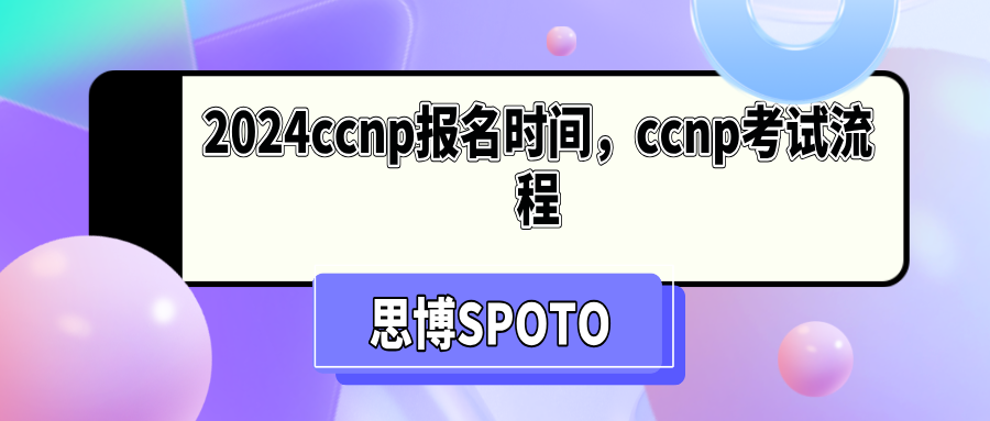 2024ccnp报名时间是什么时候？ccnp考试流程详解！