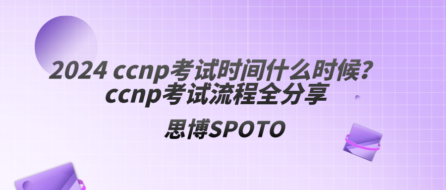 2024 ccnp考试时间什么时候？ccnp考试流程全分享