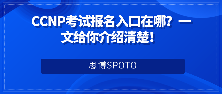 CCNP考试报名入口在哪？一文给你介绍清楚！