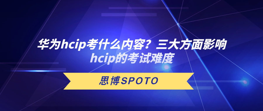 华为hcip考什么内容？三大方面影响hcip考试难度