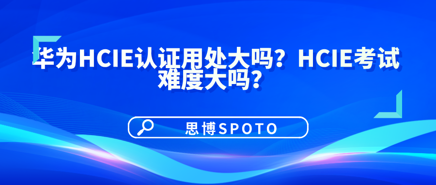 华为HCIE认证用处大吗？HCIE考试难度大吗？