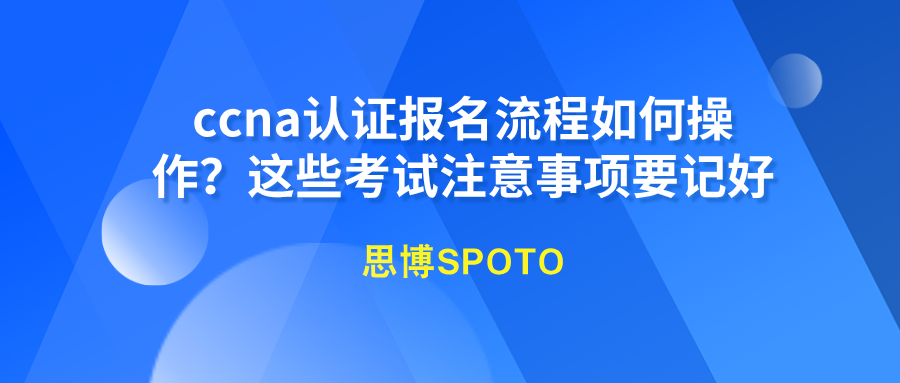 ccna认证报名流程如何操作？这些考试注意事项要记好