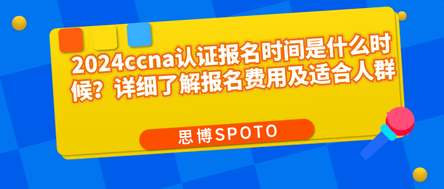 2024ccna认证报名时间是什么时候？报名费用及适合人群