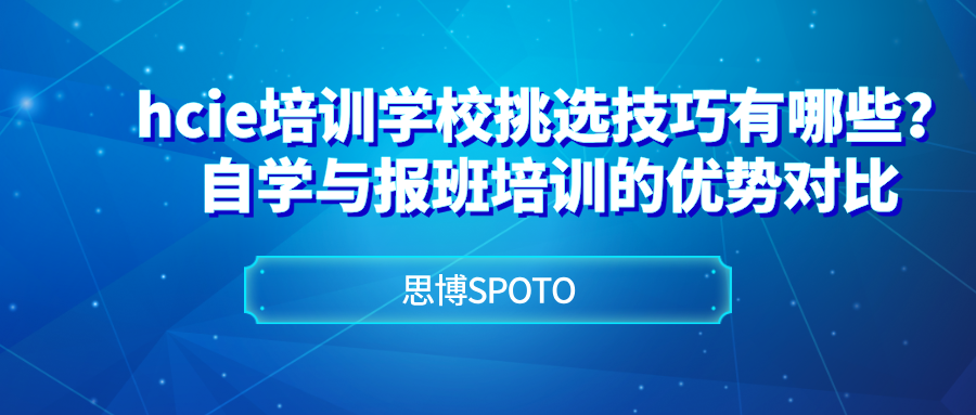 hcie培训学校挑选技巧有哪些？自学与报班培训的优势对比
