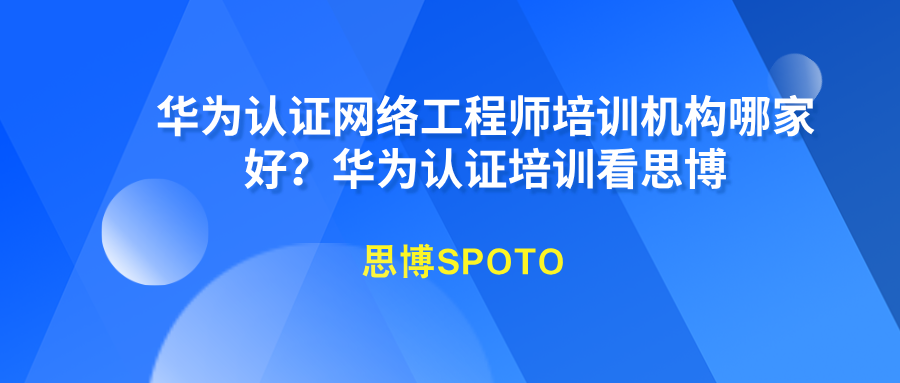 华为认证网络工程师培训机构哪家好？华为认证培训看思博