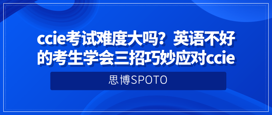 ccie考试难度大吗？英语不好的考生学会三招巧妙应对ccie