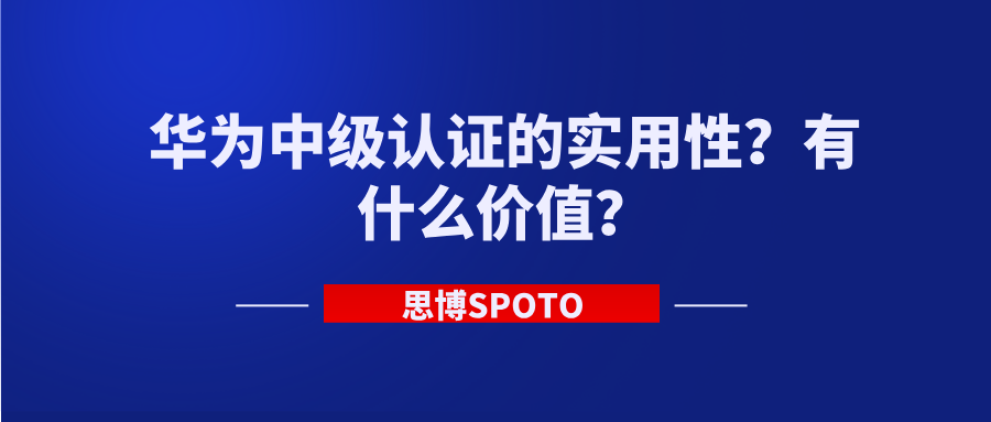 华为中级认证的实用性？有什么价值？