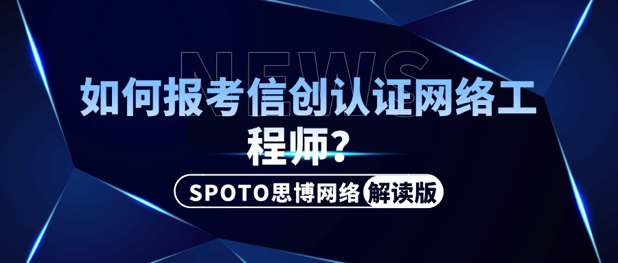 如何报考信创认证网络工程师？考试流程、内容及备考指南