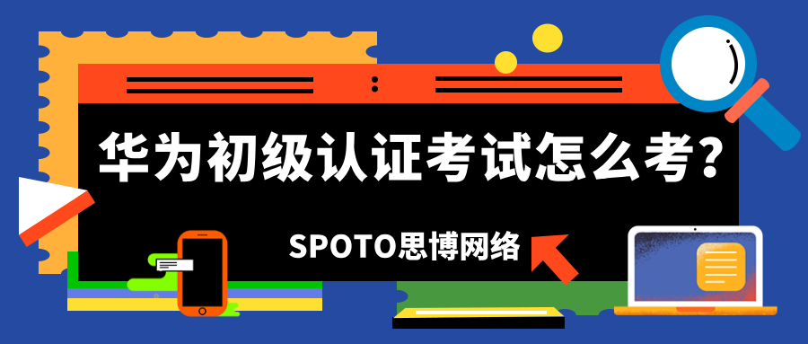 华为初级认证考试怎么考？快速助力拿证