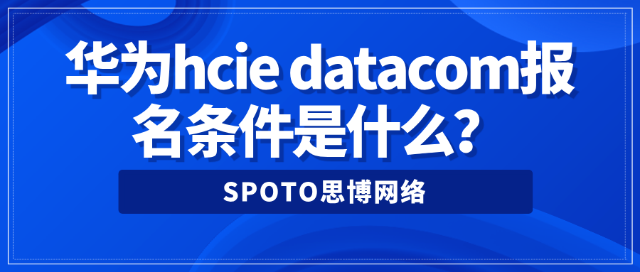 华为hcie datacom报名条件是什么？解析datacom证书考试内容
