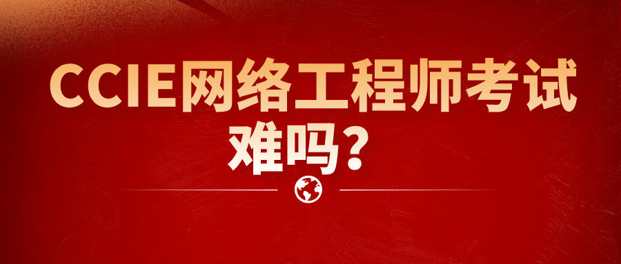CCIE网络工程师考试难吗？一文掌握从报名到拿证的关键技巧