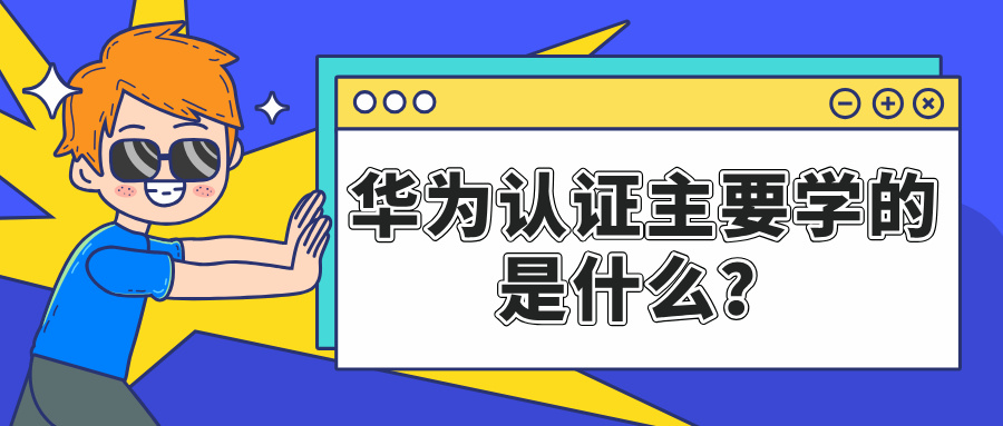 华为认证主要学的是什么？解读华为认证考试内容！