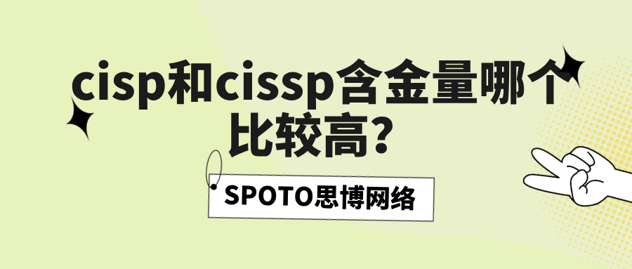 cisp和cissp含金量哪个比较高？根据职业方向选择合适证书