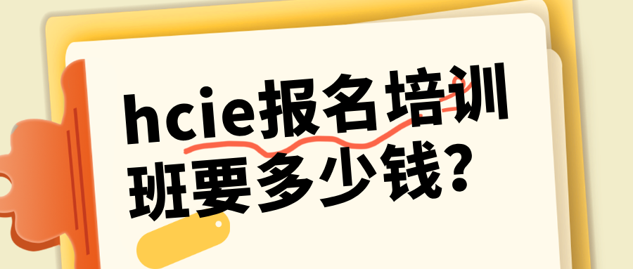 hcie报名培训班要多少钱？选择hcie培训班应考虑的3大因素